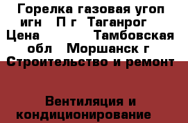 Горелка газовая угоп игн-16П г. Таганрог  › Цена ­ 1 600 - Тамбовская обл., Моршанск г. Строительство и ремонт » Вентиляция и кондиционирование   